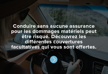 Conduire sans aucune assurance pour les dommages matériels peut être risqué. Découvrez les différentes couvertures facultatives qui vous sont offertes.